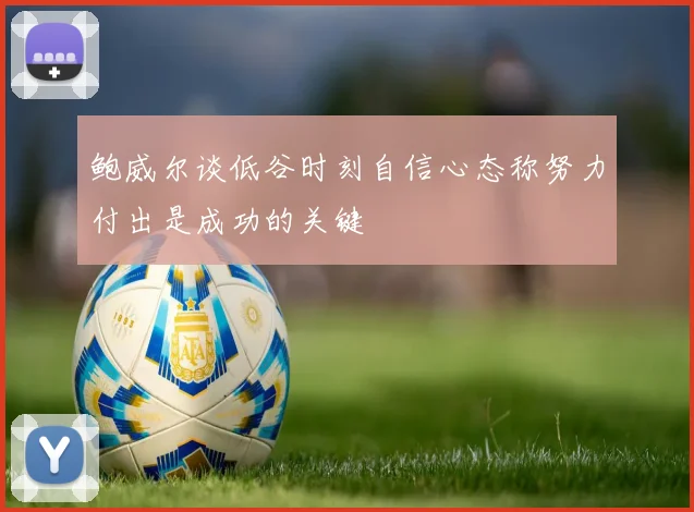 鲍威尔谈低谷时刻自信心态称努力付出是成功的关键