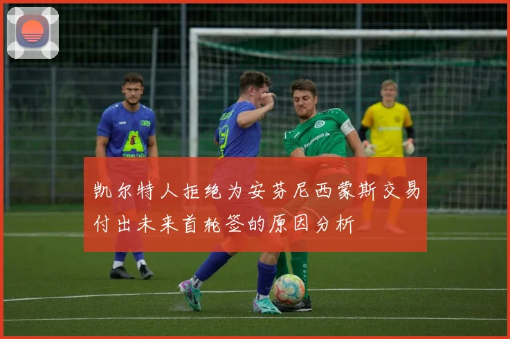 凯尔特人拒绝为安芬尼西蒙斯交易付出未来首轮签的原因分析