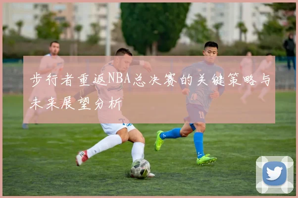步行者重返NBA总决赛的关键策略与未来展望分析