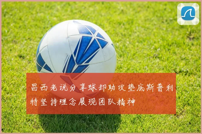 昌西老说分享球却助攻垫底斯普利特坚持理念展现团队精神