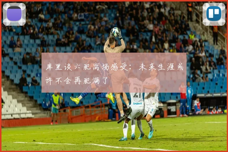 库里谈六犯离场感受：未来生涯或许不会再犯满了