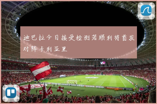 迪巴拉今日接受检测若顺利将首发对阵卡利亚里