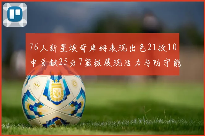 76人新星埃奇库姆表现出色21投10中贡献25分7篮板展现活力与防守能力