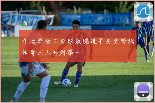 乔治单场三分球表现追平历史锋线传奇三人并列第一